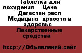 Таблетки для похудения  › Цена ­ 2 000 - Дагестан респ. Медицина, красота и здоровье » Лекарственные средства   